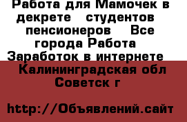 Работа для Мамочек в декрете , студентов , пенсионеров. - Все города Работа » Заработок в интернете   . Калининградская обл.,Советск г.